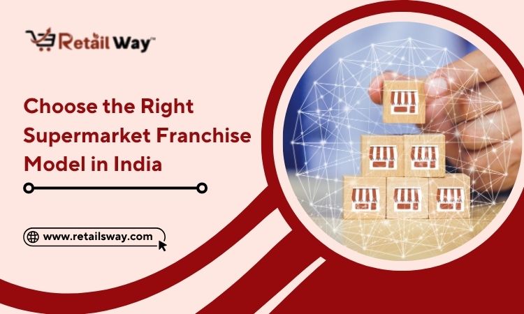 How to Choose the Right Supermarket Franchise Model in India for Your Business?